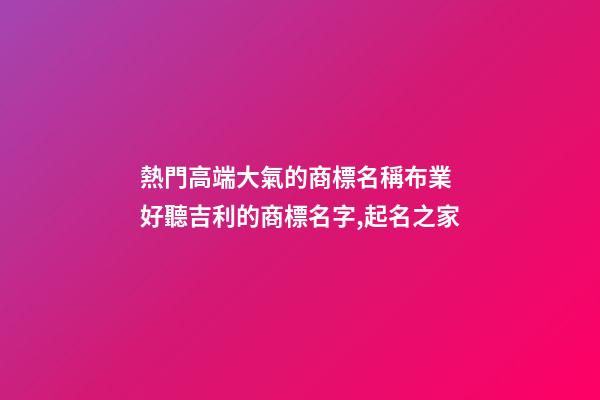 熱門高端大氣的商標名稱布業 好聽吉利的商標名字,起名之家-第1張-商標起名-玄機派